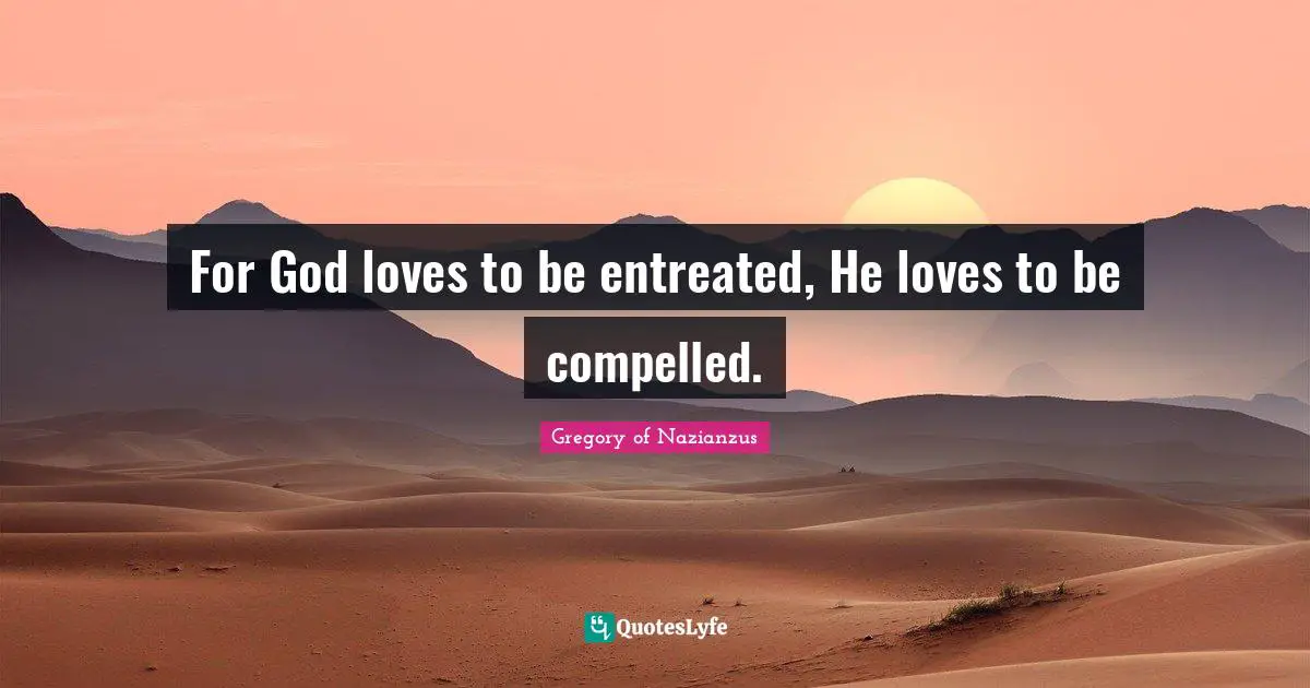 Gregory Of Nazianzus Quotes: "For God loves to be entreated, He loves to be compelled."