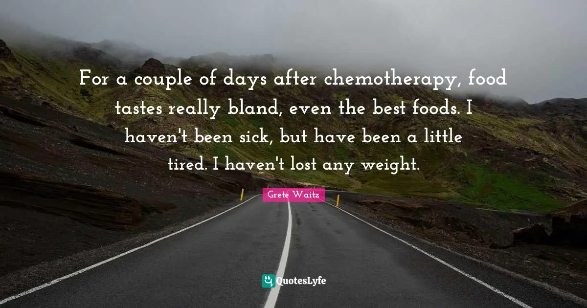 For a couple of days after chemotherapy, food tastes really bland, even the best foods. I haven't been sick, but have been a little tired. I haven't lost any weight.