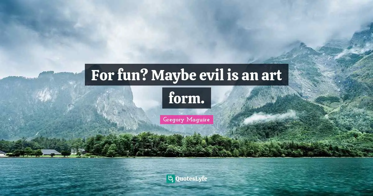 For fun? Maybe evil is an art form.