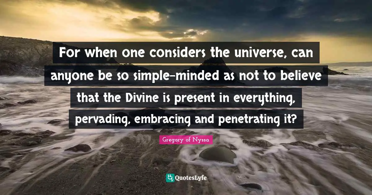 For when one considers the universe, can anyone be so simple-minded as not to believe that the Divine is present in everything, pervading, embracing and penetrating it?