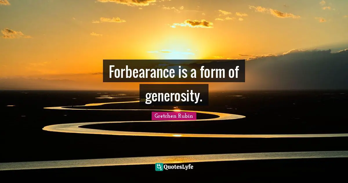 Forbearance is a form of generosity.