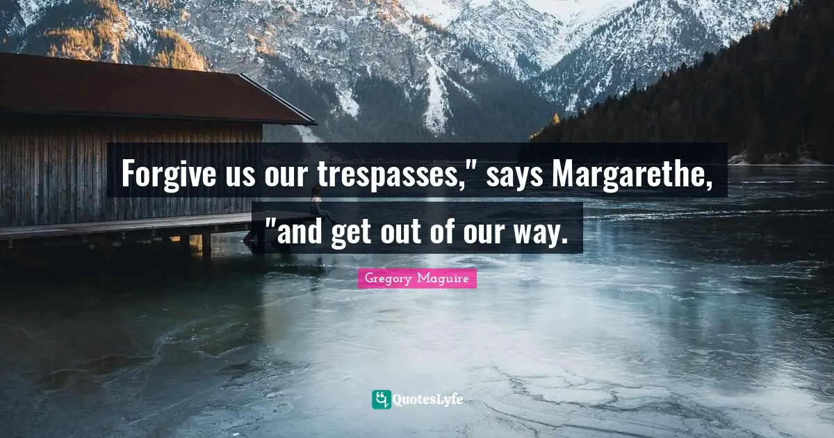 Forgive us our trespasses," says Margarethe, "and get out of our way.