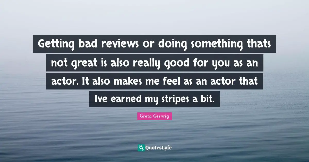 Greta Gerwig Quotes: "Getting bad reviews or doing something thats not great is also really good for you as an actor. It also makes me feel as an actor that Ive earned my stripes a bit."