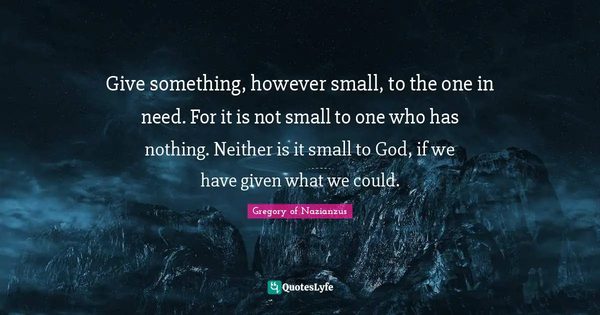 Catholic Quotes: "Give something, however small, to the one in need. For it is not small to one who has nothing. Neither is it small to God, if we have given what we could."