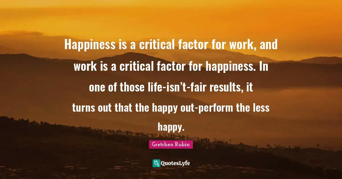 Happiness is a critical factor for work, and work is a critical factor for happiness. In one of those life-isn’t-fair results, it turns out that the happy out-perform the less happy.