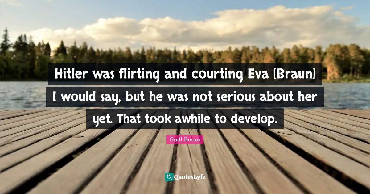 Gretl Braun Quotes: "Hitler was flirting and courting Eva [Braun] I would say, but he was not serious about her yet. That took awhile to develop."