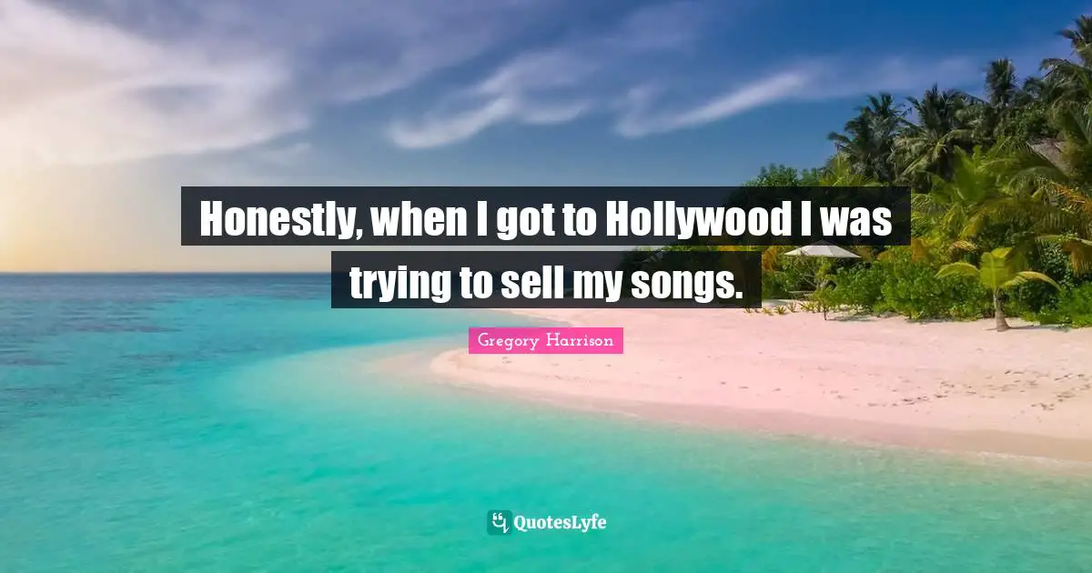 Honestly, when I got to Hollywood I was trying to sell my songs.