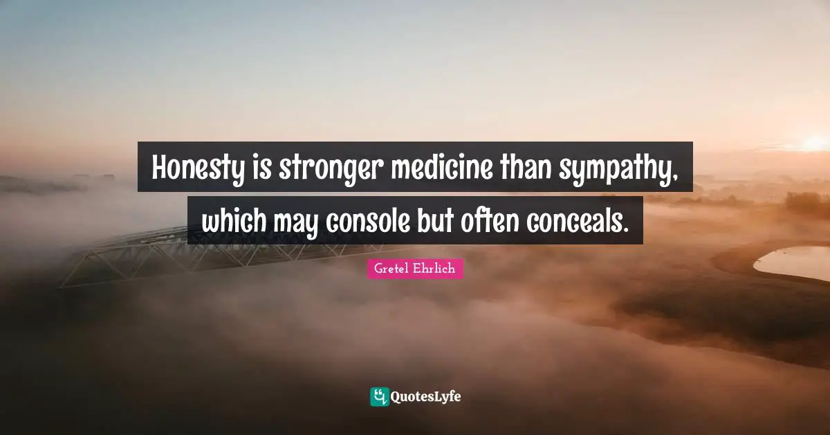 Gretel Ehrlich Quotes: "Honesty is stronger medicine than sympathy, which may console but often conceals."
