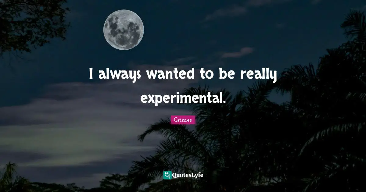 I always wanted to be really experimental.