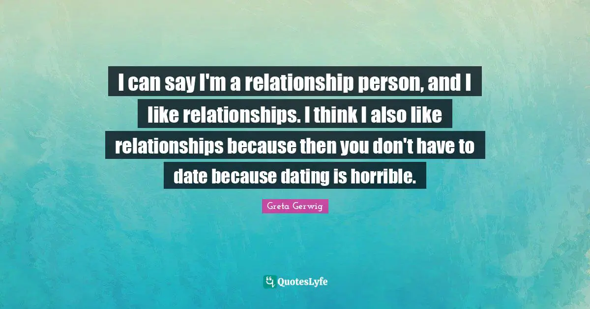 I can say I'm a relationship person, and I like relationships. I think I also like relationships because then you don't have to date because dating is horrible.