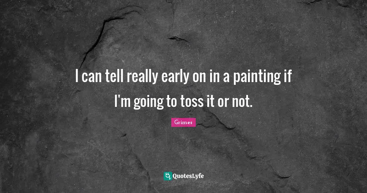 I can tell really early on in a painting if I'm going to toss it or not.