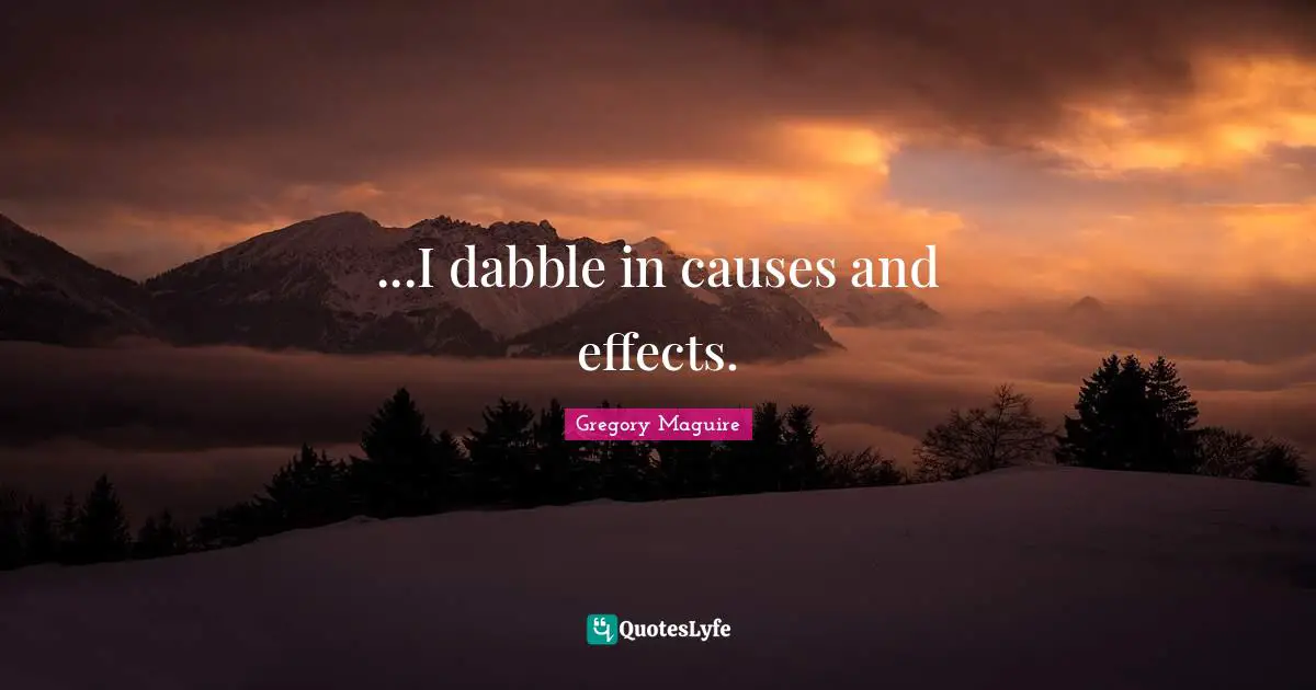 ...I dabble in causes and effects.