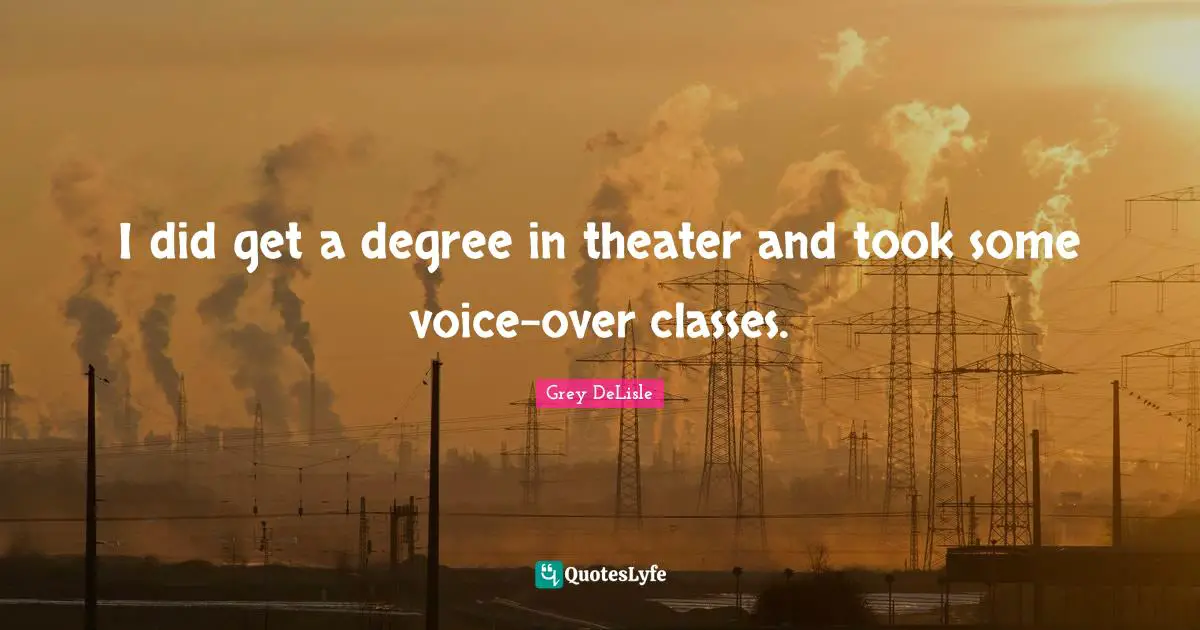 Theater Quotes: "I did get a degree in theater and took some voice-over classes."