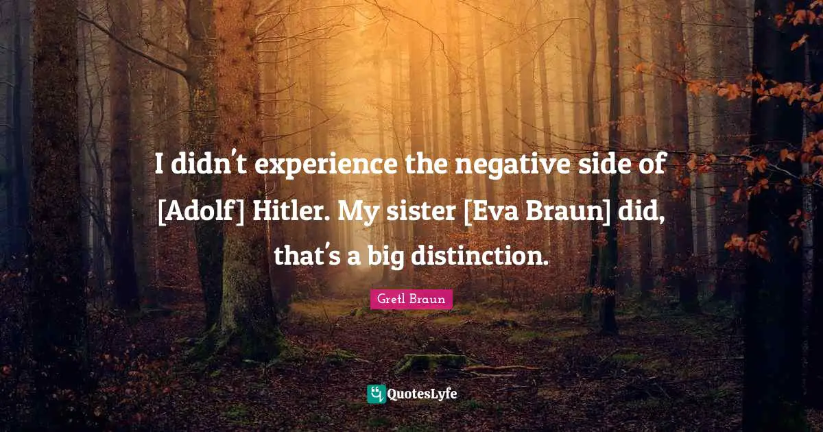 I didn't experience the negative side of [Adolf] Hitler. My sister [Eva Braun] did, that's a big distinction.