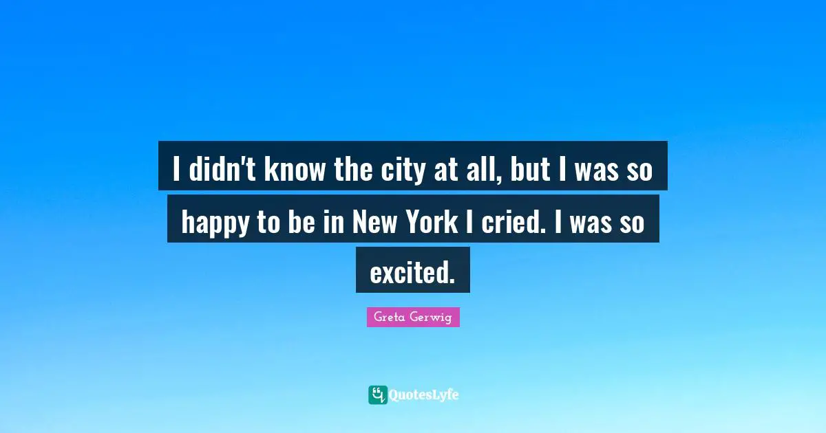 New York Quotes: "I didn't know the city at all, but I was so happy to be in New York I cried. I was so excited."