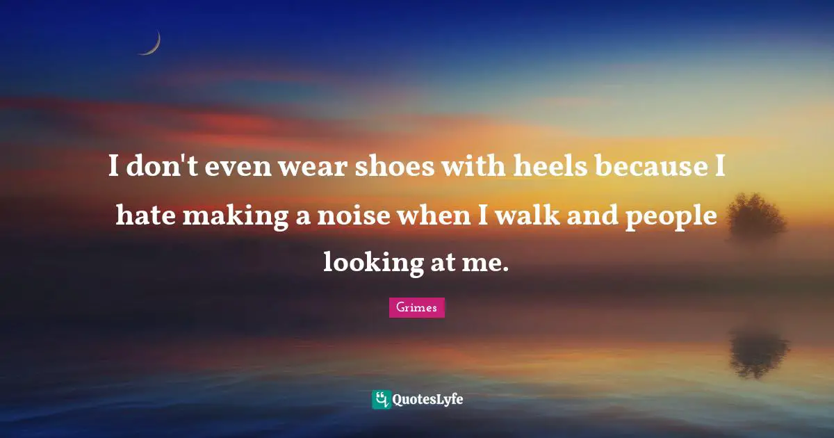 I don't even wear shoes with heels because I hate making a noise when I walk and people looking at me.