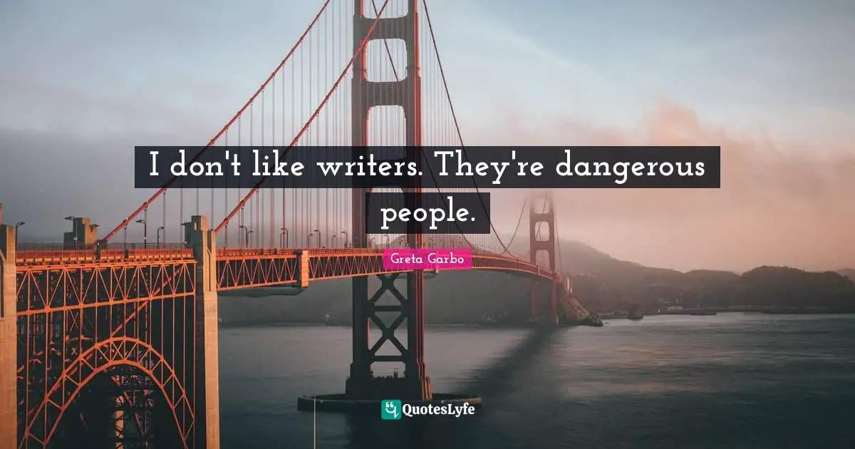 I don't like writers. They're dangerous people.
