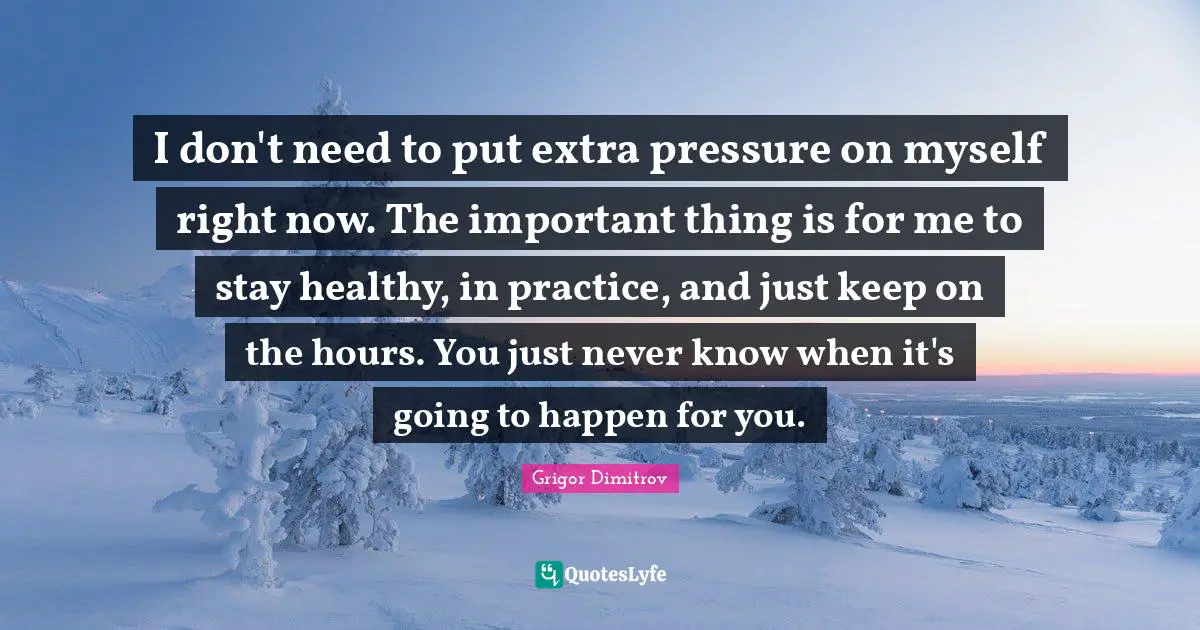 I don't need to put extra pressure on myself right now. The important thing is for me to stay healthy, in practice, and just keep on the hours. You just never know when it's going to happen for you.