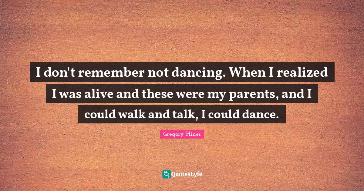 I don't remember not dancing. When I realized I was alive and these were my parents, and I could walk and talk, I could dance.