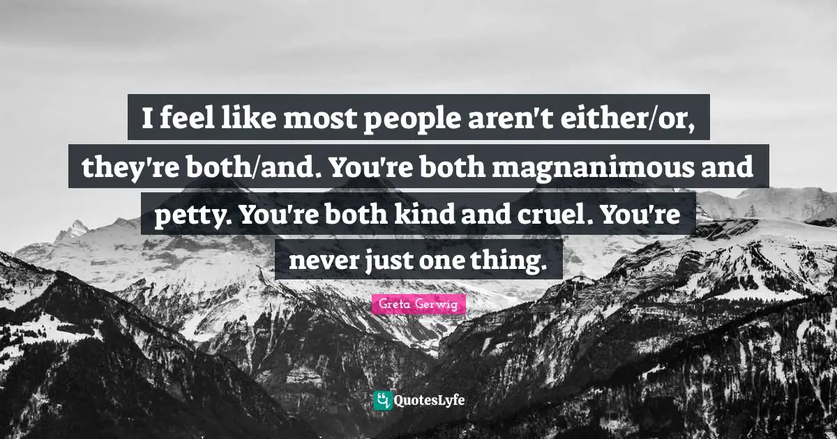 Greta Gerwig Quotes: "I feel like most people aren't either/or, they're both/and. You're both magnanimous and petty. You're both kind and cruel. You're never just one thing."