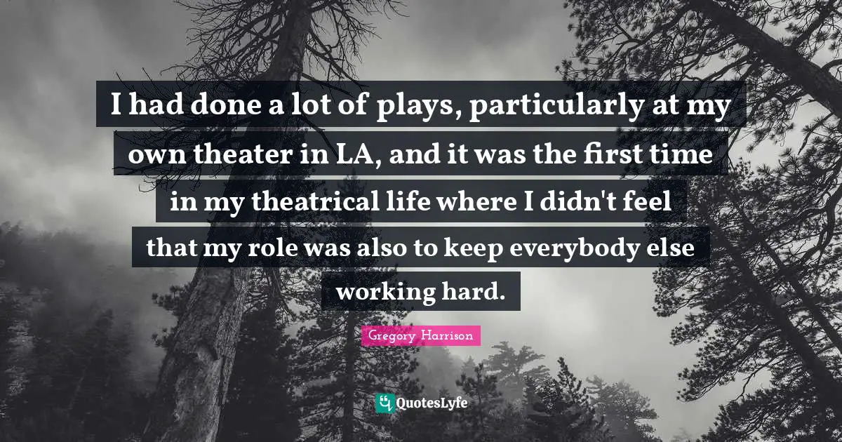 I had done a lot of plays, particularly at my own theater in LA, and it was the first time in my theatrical life where I didn't feel that my role was also to keep everybody else working hard.