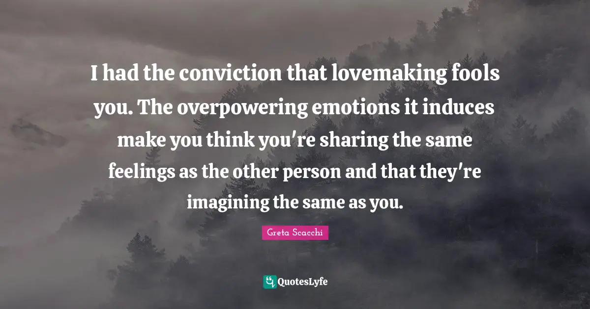 I had the conviction that lovemaking fools you. The overpowering emotions it induces make you think you're sharing the same feelings as the other person and that they're imagining the same as you.
