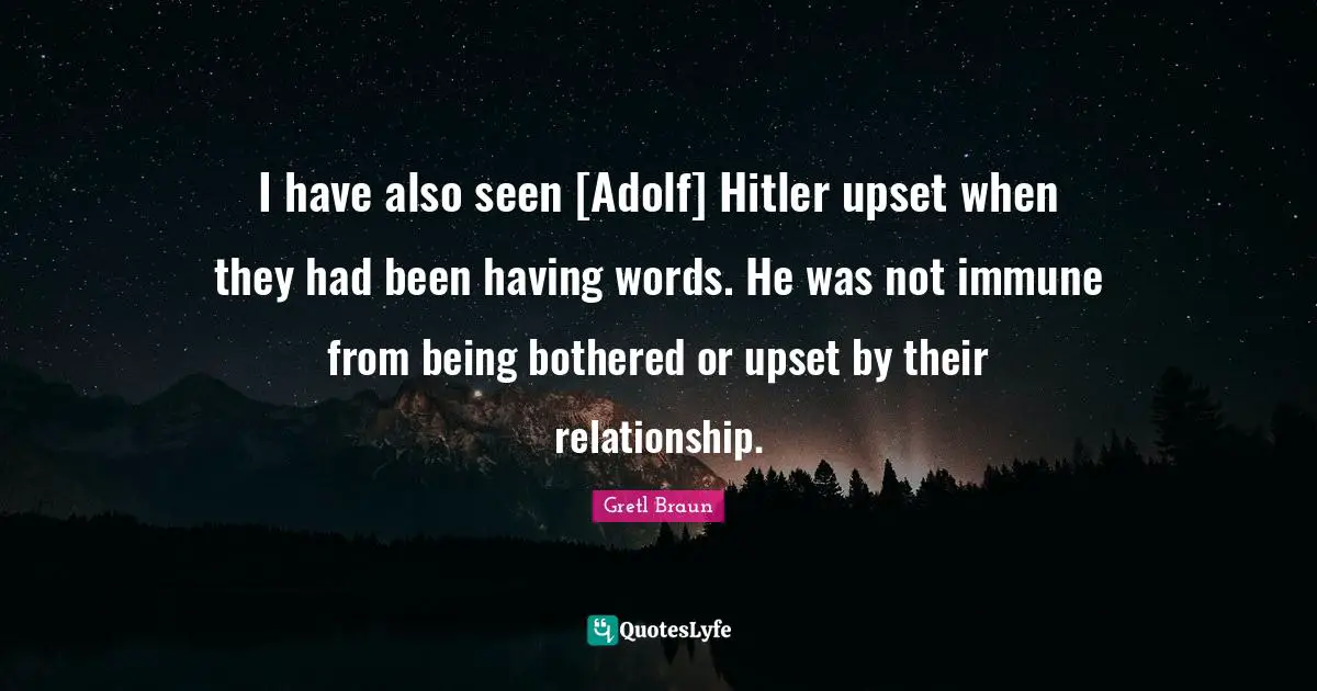 I have also seen [Adolf] Hitler upset when they had been having words. He was not immune from being bothered or upset by their relationship.