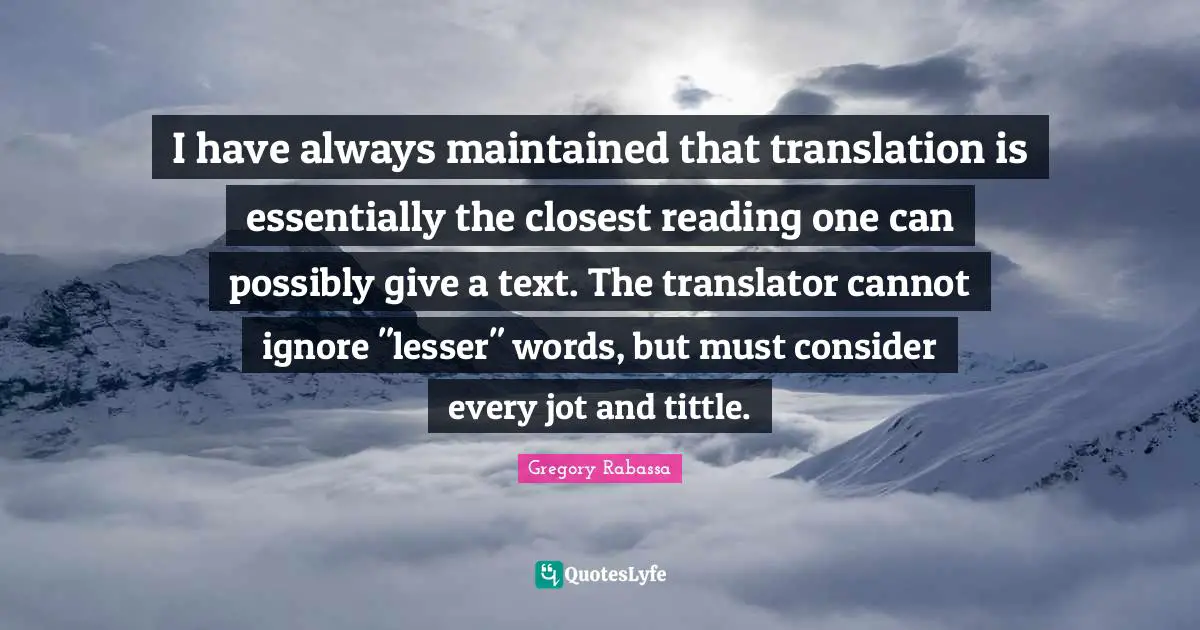 I have always maintained that translation is essentially the closest reading one can possibly give a text. The translator cannot ignore "lesser" words, but must consider every jot and tittle.
