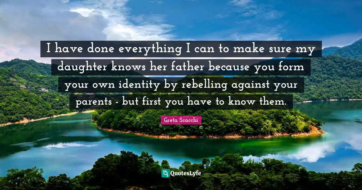 I have done everything I can to make sure my daughter knows her father because you form your own identity by rebelling against your parents - but first you have to know them.