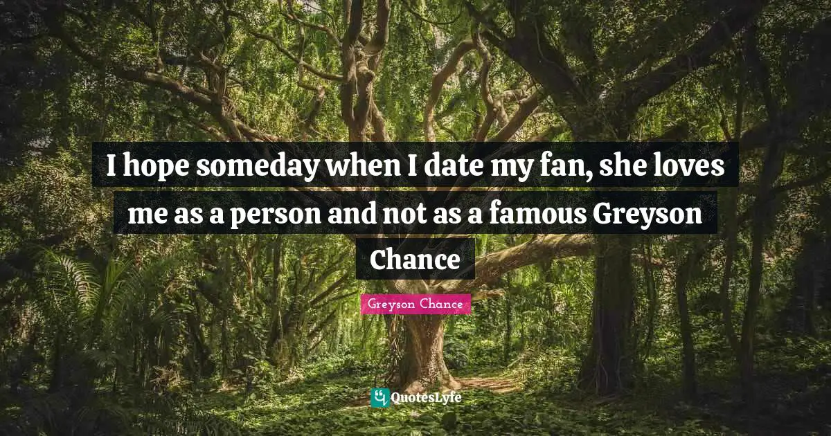 I hope someday when I date my fan, she loves me as a person and not as a famous Greyson Chance