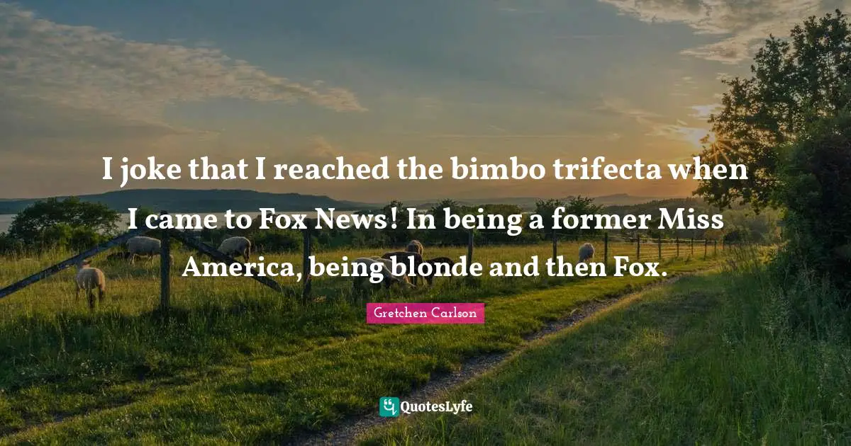 Gretchen Carlson Quotes: "I joke that I reached the bimbo trifecta when I came to Fox News! In being a former Miss America, being blonde and then Fox."