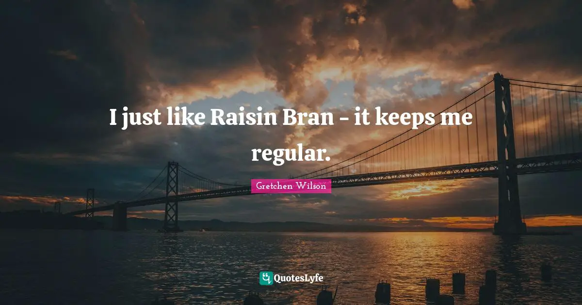 I just like Raisin Bran - it keeps me regular.