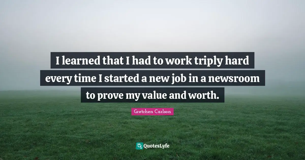 Gretchen Carlson Quotes: "I learned that I had to work triply hard every time I started a new job in a newsroom to prove my value and worth."