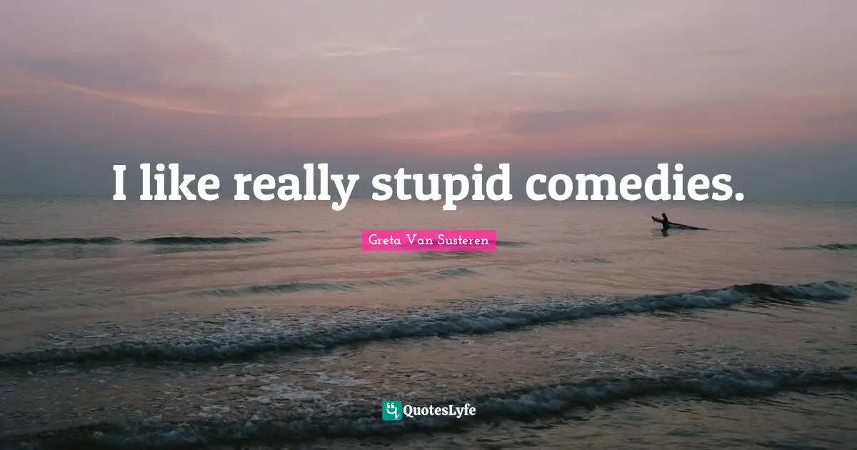 Greta Van Susteren Quotes: "I like really stupid comedies."