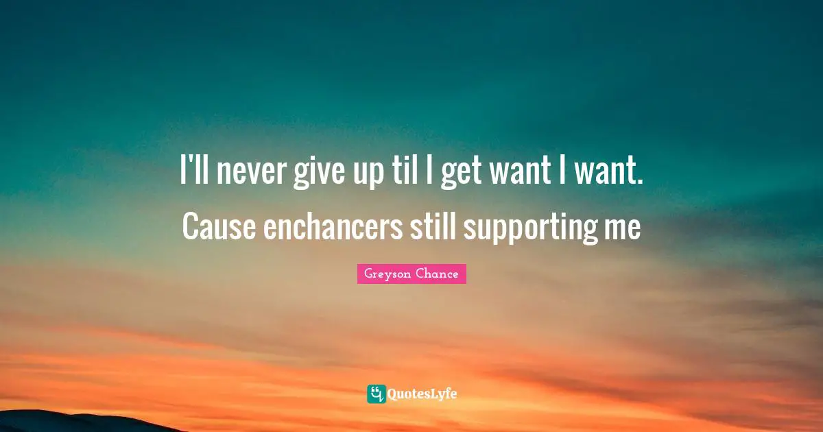 I'll never give up til I get want I want. Cause enchancers still supporting me