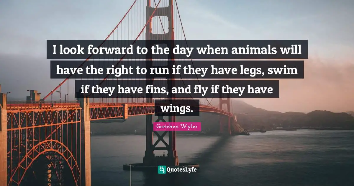 I look forward to the day when animals will have the right to run if they have legs, swim if they have fins, and fly if they have wings.