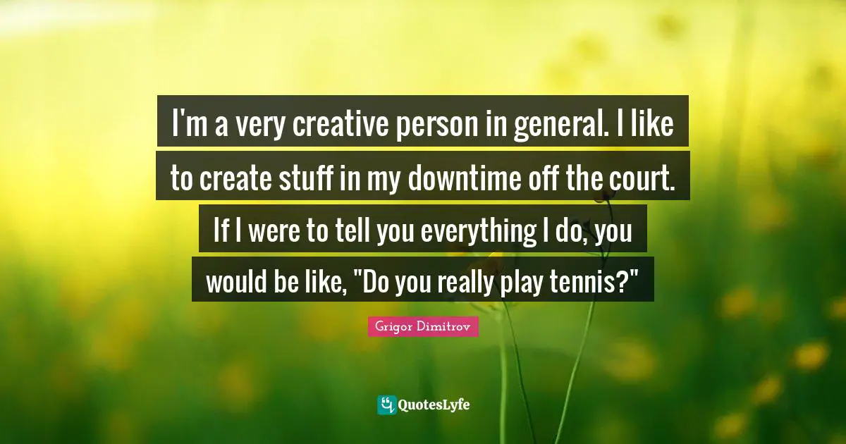 I'm a very creative person in general. I like to create stuff in my downtime off the court. If I were to tell you everything I do, you would be like, "Do you really play tennis?"
