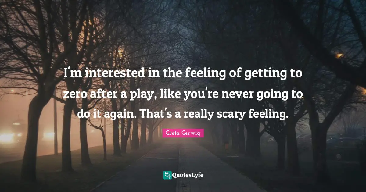 Greta Gerwig Quotes: "I'm interested in the feeling of getting to zero after a play, like you're never going to do it again. That's a really scary feeling."