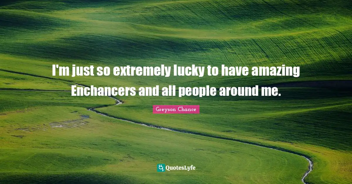 I'm just so extremely lucky to have amazing Enchancers and all people around me.