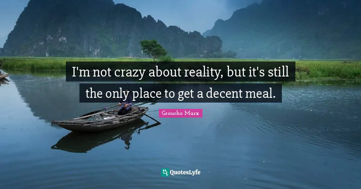 Groucho Marx Quotes: "I'm not crazy about reality, but it's still the only place to get a decent meal."