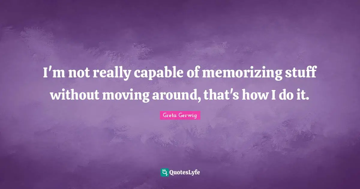 Greta Gerwig Quotes: "I'm not really capable of memorizing stuff without moving around, that's how I do it."