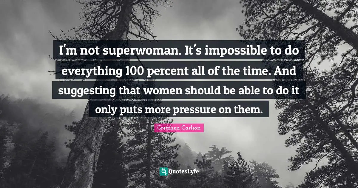 Gretchen Carlson Quotes: "I'm not superwoman. It's impossible to do everything 100 percent all of the time. And suggesting that women should be able to do it only puts more pressure on them."