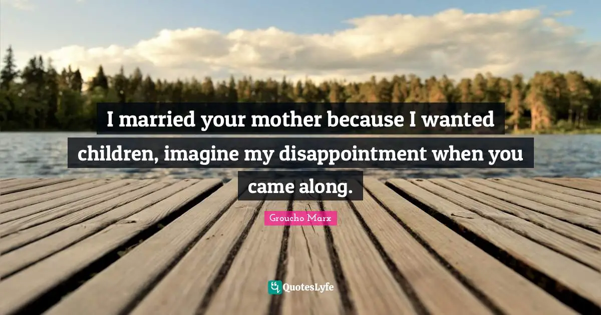 Mothers Day Quotes: "I married your mother because I wanted children, imagine my disappointment when you came along."