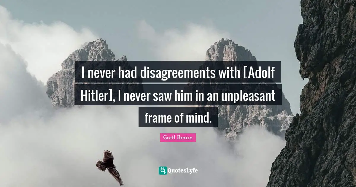 Gretl Braun Quotes: "I never had disagreements with [Adolf Hitler], I never saw him in an unpleasant frame of mind."