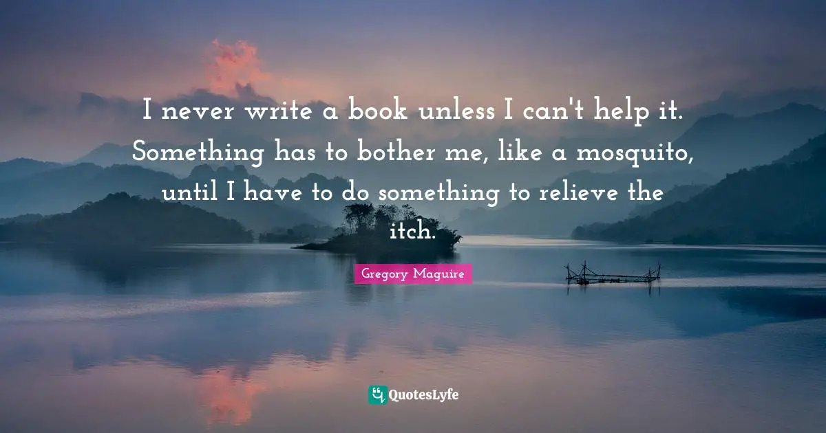 I never write a book unless I can't help it. Something has to bother me, like a mosquito, until I have to do something to relieve the itch.