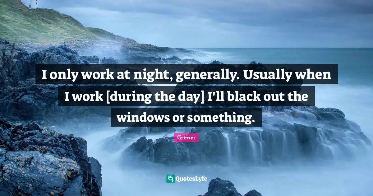 I only work at night, generally. Usually when I work [during the day] I'll black out the windows or something.