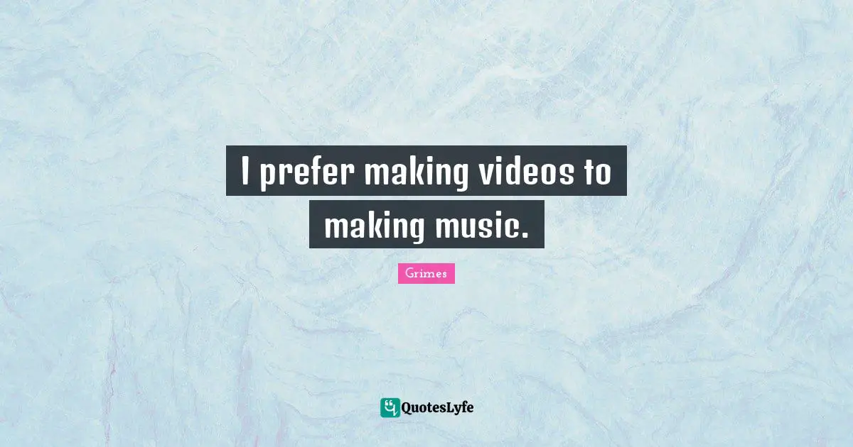I prefer making videos to making music.
