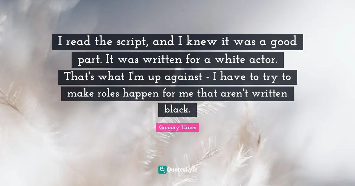 I read the script, and I knew it was a good part. It was written for a white actor. That's what I'm up against - I have to try to make roles happen for me that aren't written black.