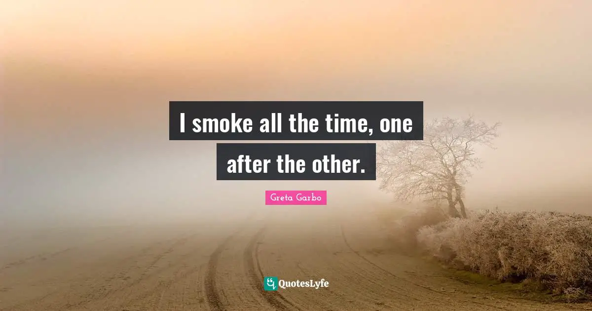 I smoke all the time, one after the other.