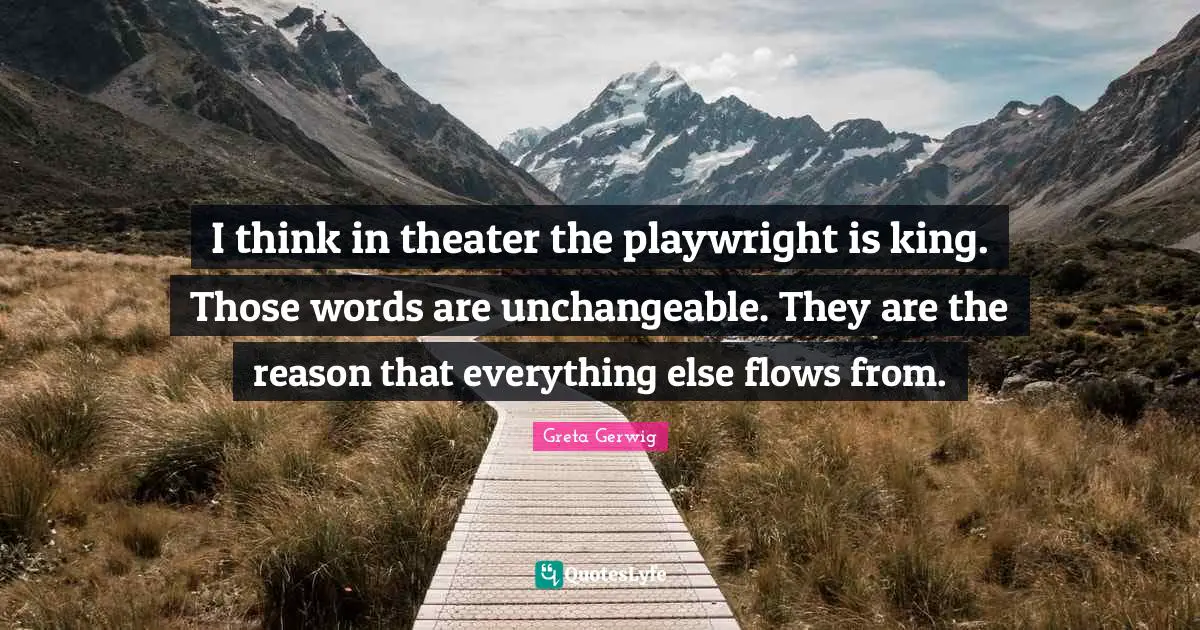 Greta Gerwig Quotes: "I think in theater the playwright is king. Those words are unchangeable. They are the reason that everything else flows from."